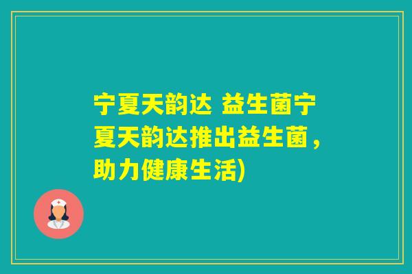 宁夏天韵达 益生菌宁夏天韵达推出益生菌，助力健康生活)