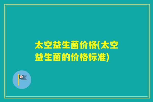 太空益生菌价格(太空益生菌的价格标准)