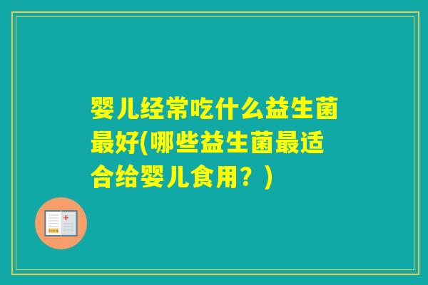 婴儿经常吃什么益生菌好(哪些益生菌适合给婴儿食用?) 婴儿经常吃什么益生菌好(哪些益生菌适合给婴儿食用?)