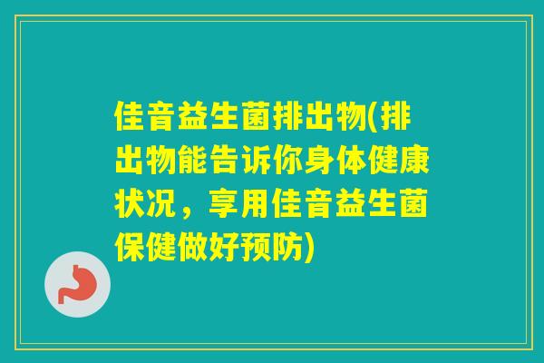 佳音益生菌排出物(排出物能告诉你身体健康状况，享用佳音益生菌保健做好)