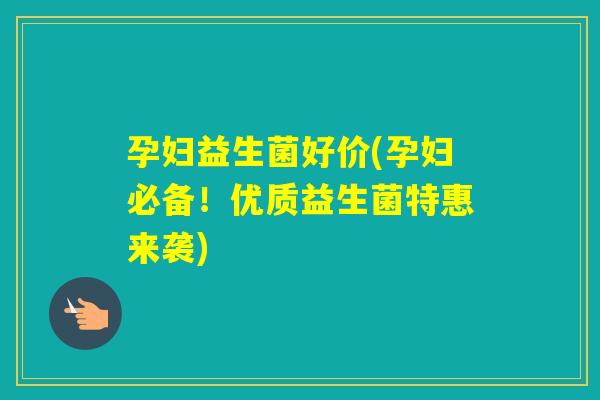 孕妇益生菌好价(孕妇必备！优质益生菌特惠来袭)