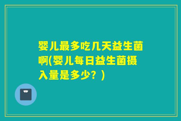 婴儿多吃几天益生菌啊(婴儿每日益生菌摄入量是多少？)