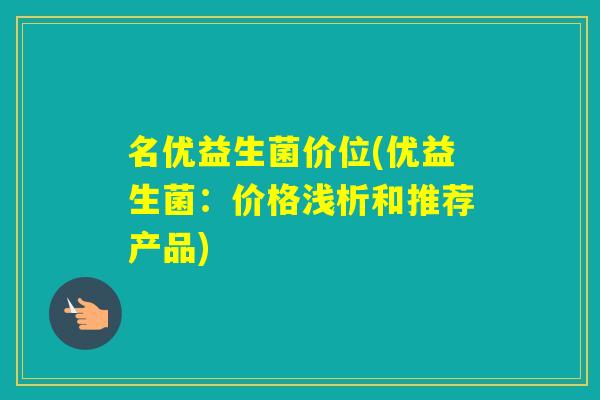 名优益生菌价位(优益生菌：价格浅析和推荐产品)