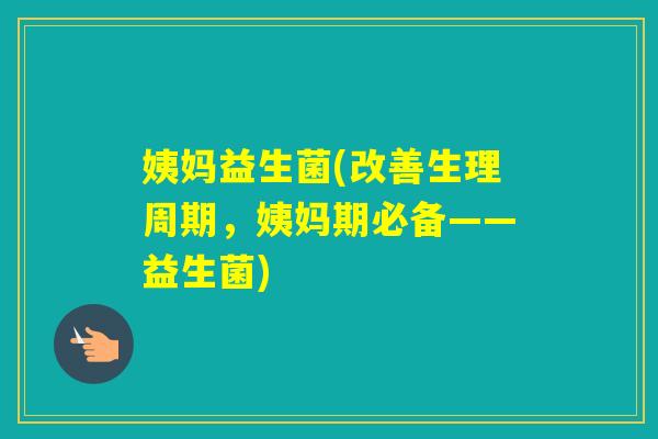 姨妈益生菌(改善生理周期，姨妈期必备——益生菌)