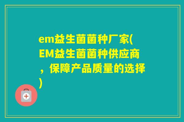 em益生菌菌种厂家(EM益生菌菌种供应商，保障产品质量的选择)