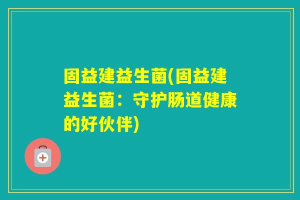 固益建益生菌(固益建益生菌：守护肠道健康的好伙伴)