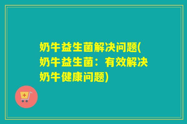 奶牛益生菌解决问题(奶牛益生菌：有效解决奶牛健康问题)