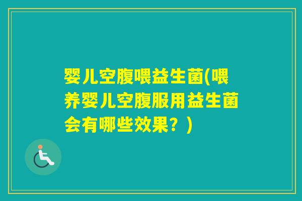 婴儿空腹喂益生菌(喂养婴儿空腹服用益生菌会有哪些效果？)