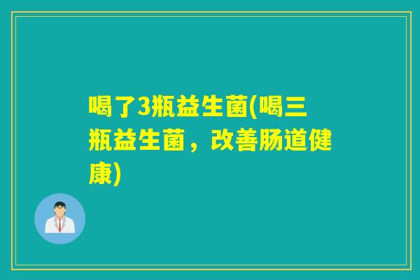 喝了3瓶益生菌(喝三瓶益生菌，改善肠道健康)