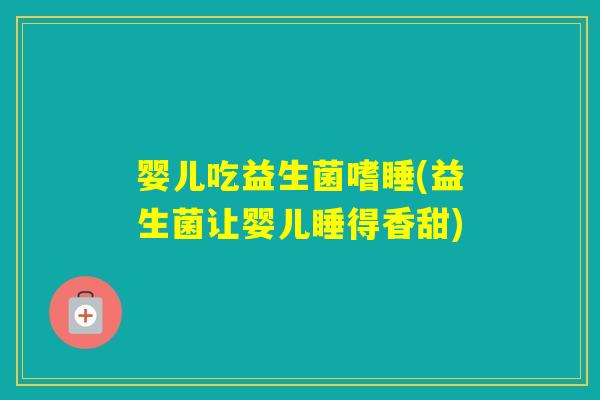婴儿吃益生菌嗜睡(益生菌让婴儿睡得香甜) 婴儿吃益生菌嗜睡(益生菌让婴儿睡得香甜)