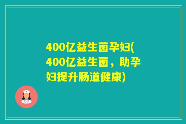400亿益生菌孕妇(400亿益生菌，助孕妇提升肠道健康)