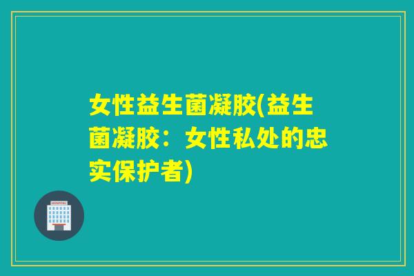 女性益生菌凝胶(益生菌凝胶:女性私处的忠实保护者) 女性益生菌凝胶(益生菌凝胶:女性私处的忠实保护者)