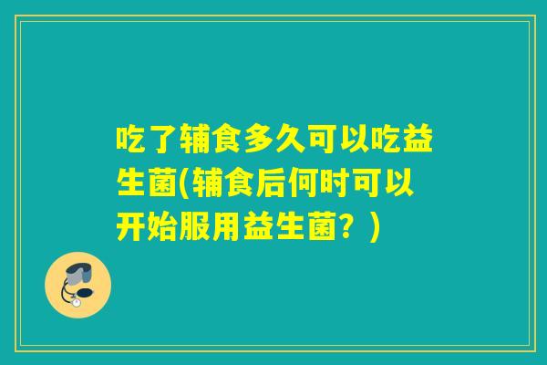 吃了辅食多久可以吃益生菌(辅食后何时可以开始服用益生菌？)