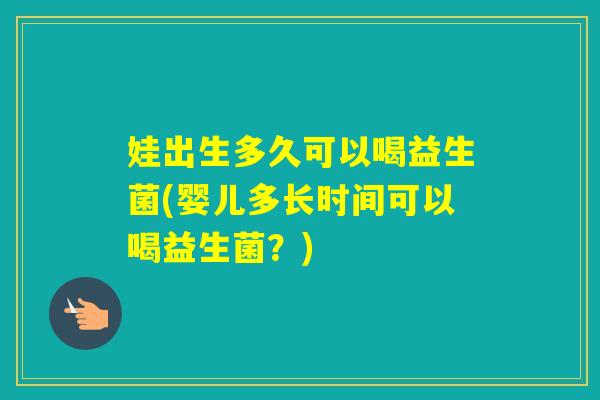 娃出生多久可以喝益生菌(婴儿多长时间可以喝益生菌?) 娃出生多久可以喝益生菌(婴儿多长时间可以喝益生菌?)