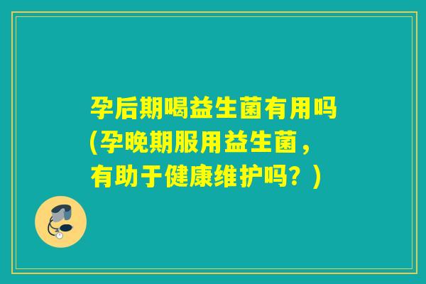 孕后期喝益生菌有用吗(孕晚期服用益生菌,有助于健康维护吗?) 孕后期喝益生菌有用吗(孕晚期服用益生菌,有助于健康维护吗?)
