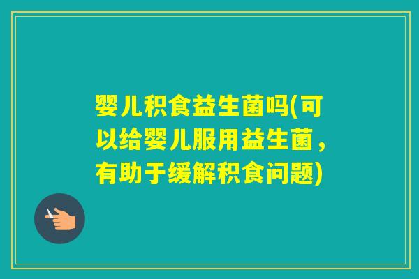 婴儿积食益生菌吗(可以给婴儿服用益生菌，有助于缓解积食问题)