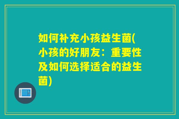 如何补充小孩益生菌(小孩的好朋友：重要性及如何选择适合的益生菌)