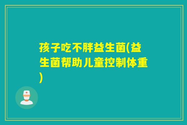 孩子吃不胖益生菌(益生菌帮助儿童控制体重)