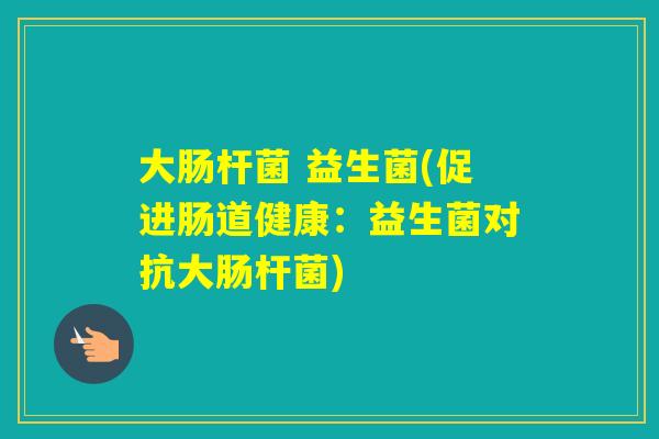 大肠杆菌 益生菌(促进肠道健康:益生菌对抗大肠杆菌) 大肠杆菌 益生菌(促进肠道健康:益生菌对抗大肠杆菌)