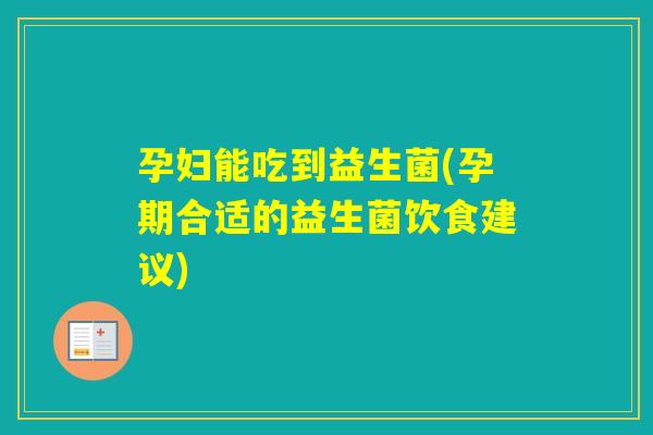 孕妇能吃到益生菌(孕期合适的益生菌饮食建议)