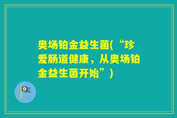 奥场铂金益生菌(“珍爱肠道健康,从奥场铂金益生菌开始”) 奥场铂金益生菌(“珍爱肠道健康,从奥场铂金益生菌开始”)