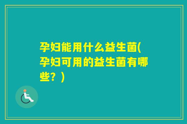孕妇能用什么益生菌(孕妇可用的益生菌有哪些?) 孕妇能用什么益生菌(孕妇可用的益生菌有哪些?)
