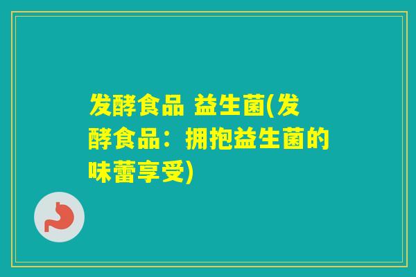 发酵食品 益生菌(发酵食品：拥抱益生菌的味蕾享受)