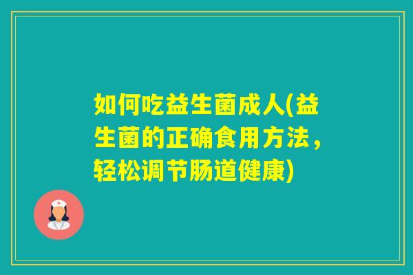如何吃益生菌成人(益生菌的正确食用方法，轻松调节肠道健康)