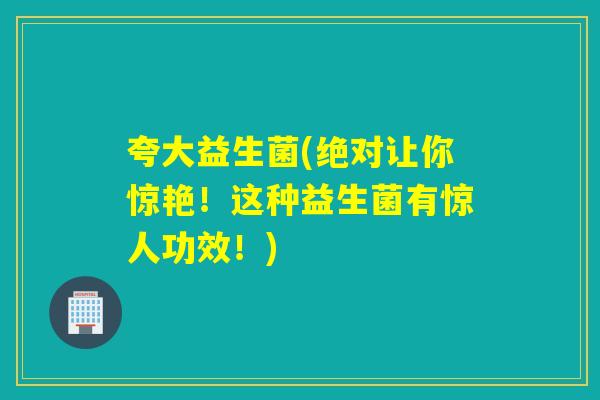 夸大益生菌(绝对让你惊艳！这种益生菌有惊人功效！)