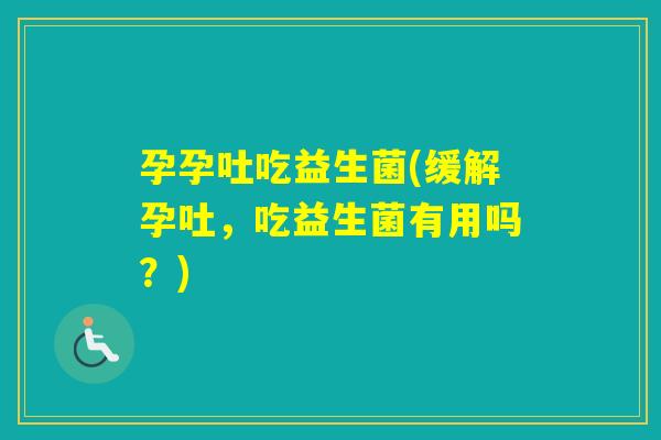 孕孕吐吃益生菌(缓解孕吐，吃益生菌有用吗？)