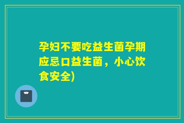 孕妇不要吃益生菌孕期应忌口益生菌，小心饮食安全)