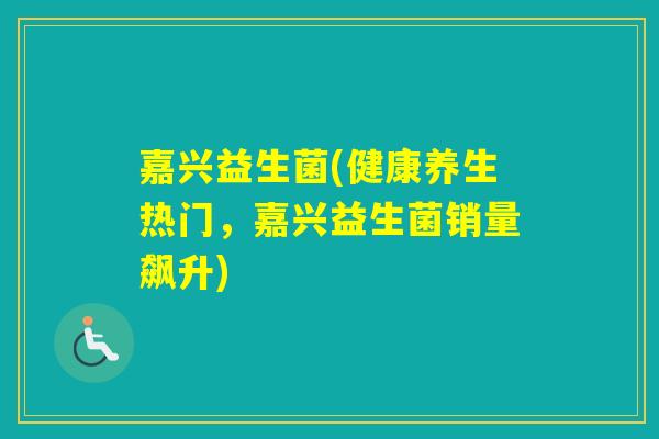嘉兴益生菌(健康养生热门，嘉兴益生菌销量飙升)