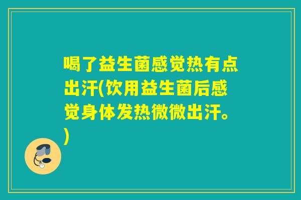 喝了益生菌感觉热有点出汗(饮用益生菌后感觉身体发热微微出汗。) 喝了益生菌感觉热有点出汗(饮用益生菌后感觉身体发热微微出汗。)
