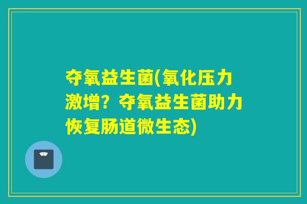 夺氧益生菌(氧化压力激增？夺氧益生菌助力恢复肠道微生态)