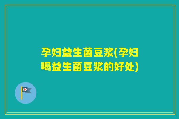 孕妇益生菌豆浆(孕妇喝益生菌豆浆的好处) 孕妇益生菌豆浆(孕妇喝益生菌豆浆的好处)