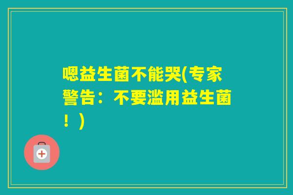 嗯益生菌不能哭(专家警告：不要滥用益生菌！)