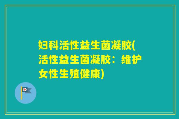 活性益生菌凝胶(活性益生菌凝胶:维护女性生殖健康) 活性益生菌凝胶(活性益生菌凝胶:维护女性生殖健康)