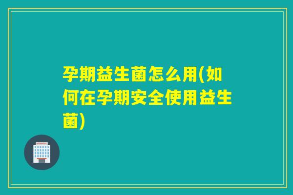 孕期益生菌怎么用(如何在孕期安全使用益生菌)