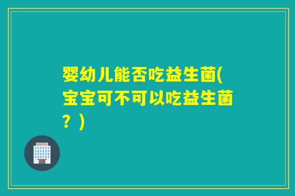 婴幼儿能否吃益生菌(宝宝可不可以吃益生菌？)