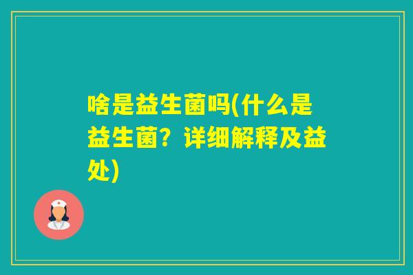 啥是益生菌吗(什么是益生菌？详细解释及益处)