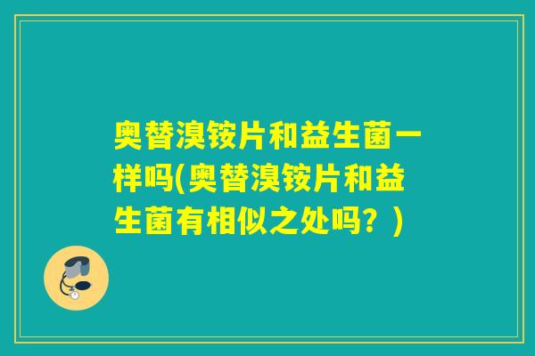 奥替溴铵片和益生菌一样吗(奥替溴铵片和益生菌有相似之处吗?) 奥替溴铵片和益生菌一样吗(奥替溴铵片和益生菌有相似之处吗?)