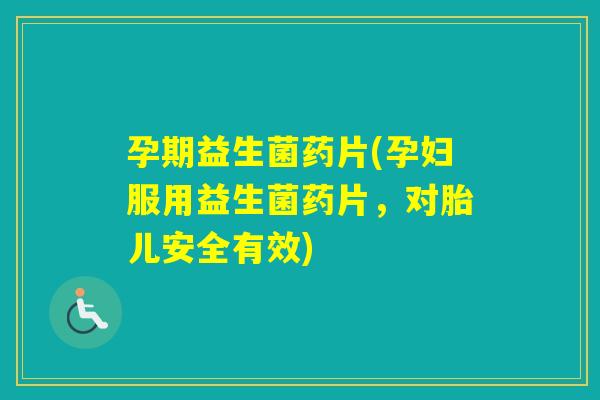 孕期益生菌药片(孕妇服用益生菌药片,对胎儿安全有效) 孕期益生菌药片(孕妇服用益生菌药片,对胎儿安全有效)