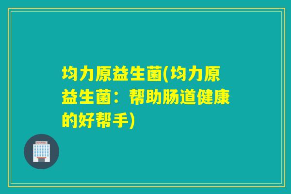 均力原益生菌(均力原益生菌:帮助肠道健康的好帮手) 均力原益生菌(均力原益生菌:帮助肠道健康的好帮手)