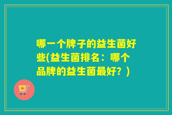 哪一个牌子的益生菌好些(益生菌排名:哪个品牌的益生菌好?) 哪一个牌子的益生菌好些(益生菌排名:哪个品牌的益生菌好?)