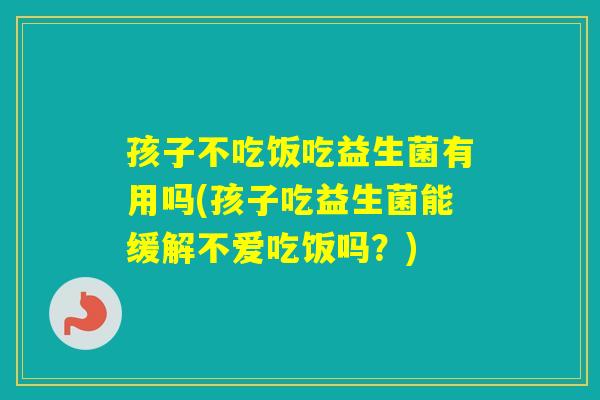 孩子不吃饭吃益生菌有用吗(孩子吃益生菌能缓解不爱吃饭吗？)