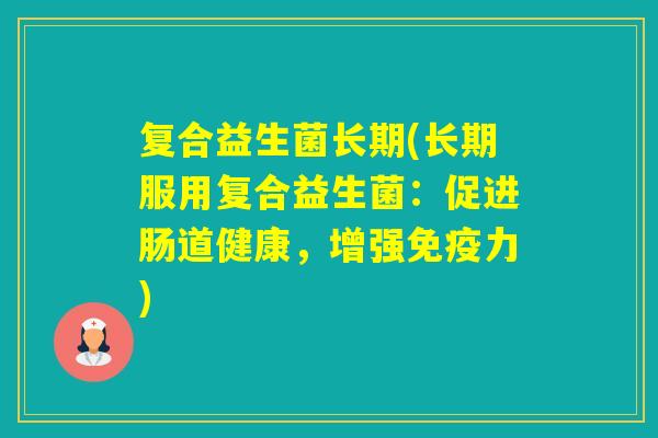 复合益生菌长期(长期服用复合益生菌:促进肠道健康,增强力) 复合益生菌长期(长期服用复合益生菌:促进肠道健康,增强力)