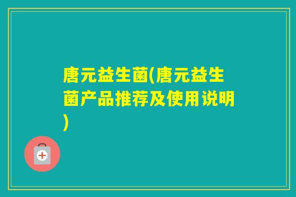 唐元益生菌(唐元益生菌产品推荐及使用说明) 唐元益生菌(唐元益生菌产品推荐及使用说明)