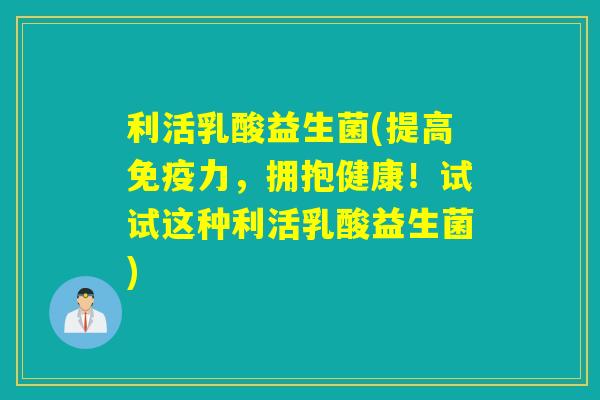 利活乳酸益生菌(提高力,拥抱健康!试试这种利活乳酸益生菌) 利活乳酸益生菌(提高力,拥抱健康!试试这种利活乳酸益生菌)
