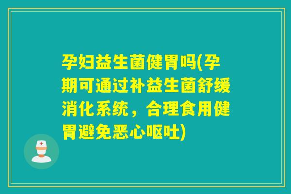 孕妇益生菌健胃吗(孕期可通过补益生菌舒缓消化系统,合理食用健胃避免恶心) 孕妇益生菌健胃吗(孕期可通过补益生菌舒缓消化系统,合理食用健胃避免恶心)