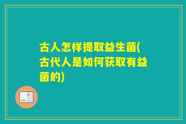古人怎样提取益生菌(古代人是如何获取有益菌的)